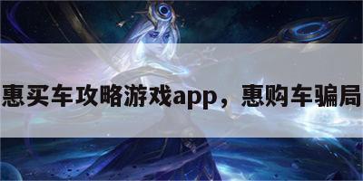 惠买车攻略游戏app，惠购车骗局