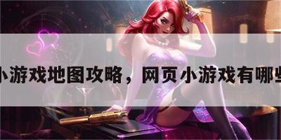 网页小游戏地图攻略，网页小游戏有哪些好玩
