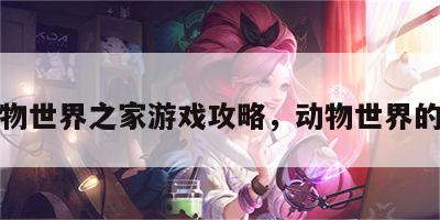 动物世界之家游戏攻略，动物世界的家