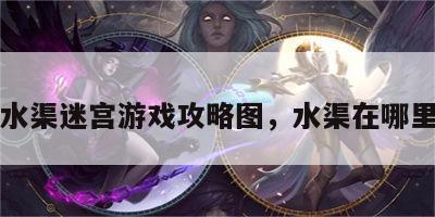 水渠迷宫游戏攻略图，水渠在哪里