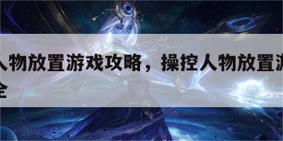 操控人物放置游戏攻略，操控人物放置游戏攻略大全
