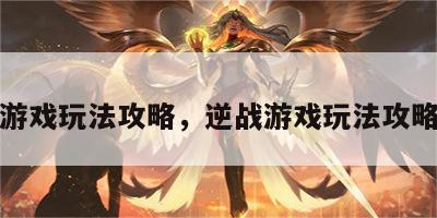 逆战游戏玩法攻略，逆战游戏玩法攻略大全