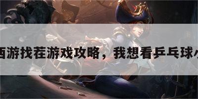 乒乓西游找茬游戏攻略，我想看乒乓球小游戏