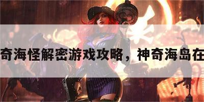 神奇海怪解密游戏攻略，神奇海岛在哪