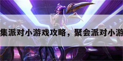 聚集派对小游戏攻略，聚会派对小游戏