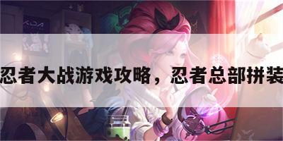 拼装忍者大战游戏攻略，忍者总部拼装视频