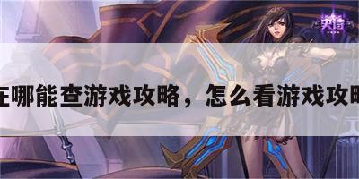 在哪能查游戏攻略，怎么看游戏攻略