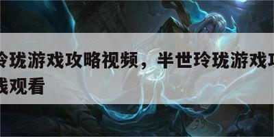 半世玲珑游戏攻略视频，半世玲珑游戏攻略视频在线观看
