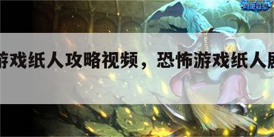 闹鬼游戏纸人攻略视频，恐怖游戏纸人剧情故事