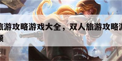 双人旅游攻略游戏大全，双人旅游攻略游戏大全视频