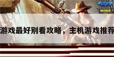 主机游戏最好别看攻略，主机游戏推荐排行