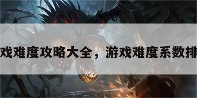 游戏难度攻略大全，游戏难度系数排行