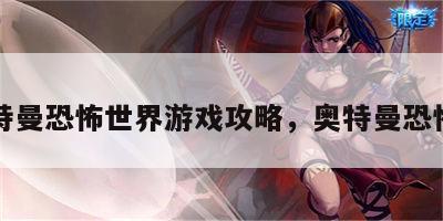 奥特曼恐怖世界游戏攻略，奥特曼恐怖谷