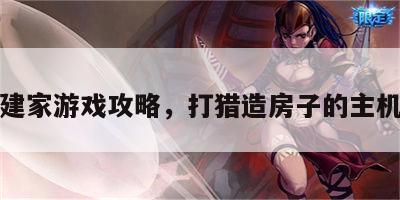 打猎建家游戏攻略，打猎造房子的主机游戏
