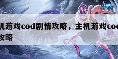主机游戏cod剧情攻略，主机游戏cod剧情攻略