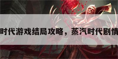 蒸汽时代游戏结局攻略，蒸汽时代剧情模式