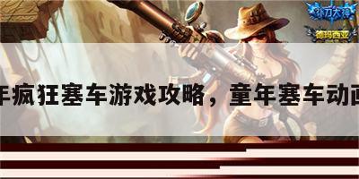 童年疯狂塞车游戏攻略，童年塞车动画片