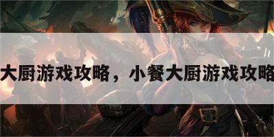 小餐大厨游戏攻略，小餐大厨游戏攻略大全