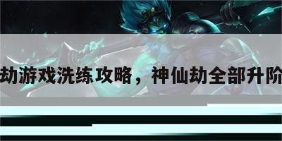 神仙劫游戏洗练攻略，神仙劫全部升阶数据