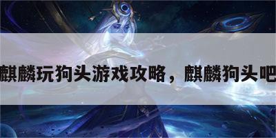 麒麟玩狗头游戏攻略，麒麟狗头吧