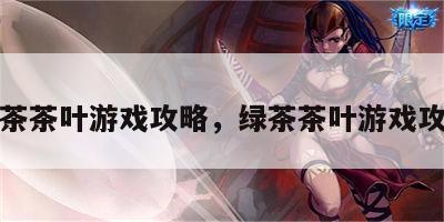 绿茶茶叶游戏攻略，绿茶茶叶游戏攻略