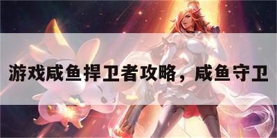 游戏咸鱼捍卫者攻略，咸鱼守卫