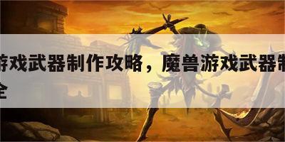 魔兽游戏武器制作攻略，魔兽游戏武器制作攻略大全