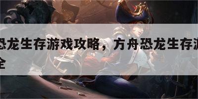 方舟恐龙生存游戏攻略，方舟恐龙生存游戏攻略大全