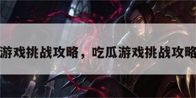 吃瓜游戏挑战攻略，吃瓜游戏挑战攻略视频