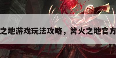 篝火之地游戏玩法攻略，篝火之地官方下载
