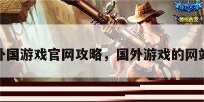 外国游戏官网攻略，国外游戏的网站