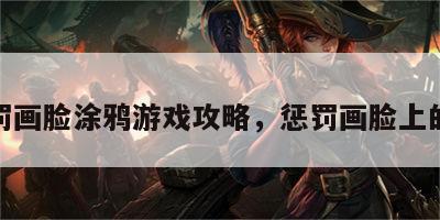 惩罚画脸涂鸦游戏攻略，惩罚画脸上的笔