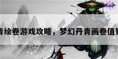 丹青绘卷游戏攻略，梦幻丹青画卷值钱吗