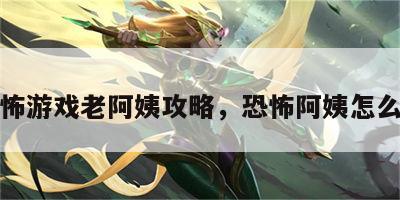 恐怖游戏老阿姨攻略，恐怖阿姨怎么玩