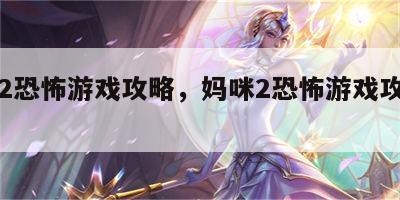 妈咪2恐怖游戏攻略，妈咪2恐怖游戏攻略图文