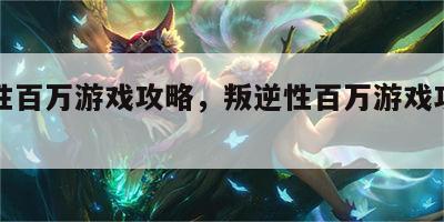 叛逆性百万游戏攻略，叛逆性百万游戏攻略百度云