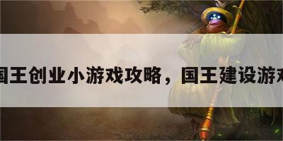 国王创业小游戏攻略，国王建设游戏
