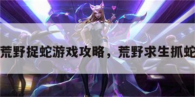 荒野捉蛇游戏攻略，荒野求生抓蛇