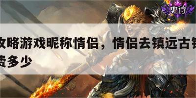 镇远攻略游戏昵称情侣，情侣去镇远古镇玩需要花费多少