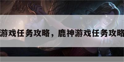 鹿神游戏任务攻略，鹿神游戏任务攻略图文