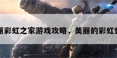 美丽彩虹之家游戏攻略，美丽的彩虹世界