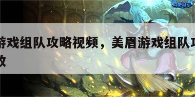美眉游戏组队攻略视频，美眉游戏组队攻略视频播放