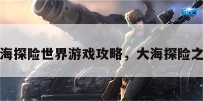 大海探险世界游戏攻略，大海探险之旅