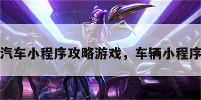 汽车小程序攻略游戏，车辆小程序