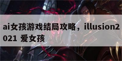ai女孩游戏结局攻略，illusion2021 爱女孩