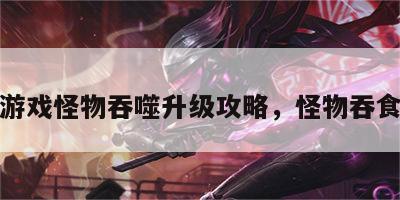 游戏怪物吞噬升级攻略，怪物吞食