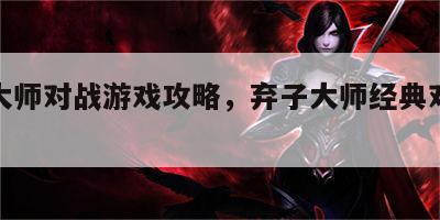 弃子大师对战游戏攻略，弃子大师经典对局讲解