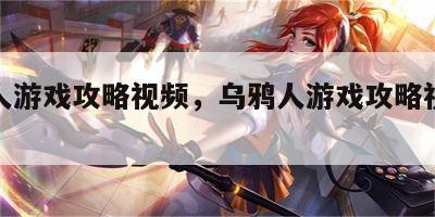 乌鸦人游戏攻略视频，乌鸦人游戏攻略视频大全