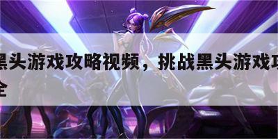 挑战黑头游戏攻略视频，挑战黑头游戏攻略视频大全