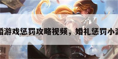 结婚游戏惩罚攻略视频，婚礼惩罚小游戏